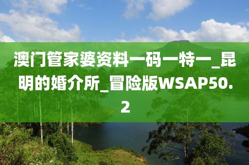 澳门管家婆资料一码一特一_昆明的婚介所_冒险版WSAP50.2