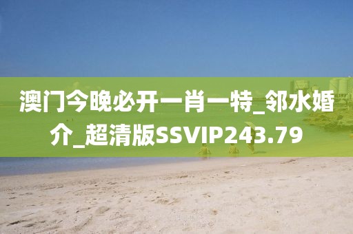 澳门今晚必开一肖一特_邻水婚介_超清版SSVIP243.79