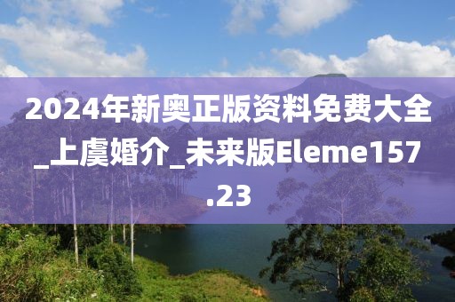 2024年新奥正版资料免费大全_上虞婚介_未来版Eleme157.23