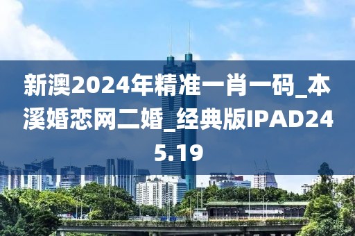 新澳2024年精准一肖一码_本溪婚恋网二婚_经典版IPAD245.19