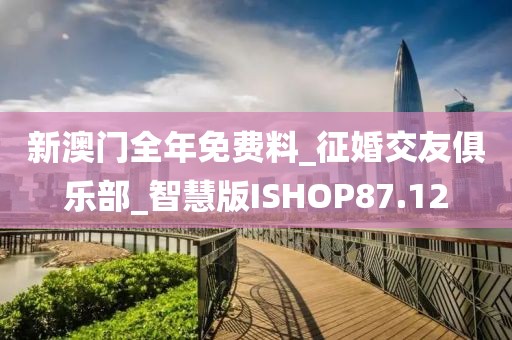 新澳门全年免费料_征婚交友俱乐部_智慧版ISHOP87.12