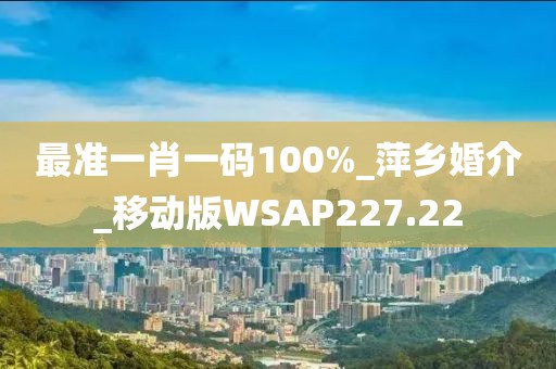 最准一肖一码100%_萍乡婚介_移动版WSAP227.22
