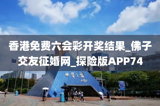 香港免费六会彩开奖结果_佛子交友征婚网_探险版APP74