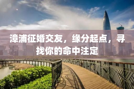 漳浦征婚交友，缘分起点，寻找你的命中注定