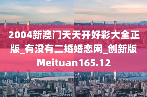 2004新澳门天天开好彩大全正版_有没有二婚婚恋网_创新版Meituan165.12
