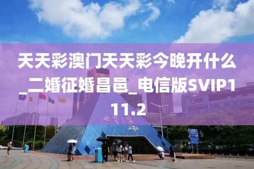 天天彩澳门天天彩今晚开什么_二婚征婚昌邑_电信版SVIP111.2