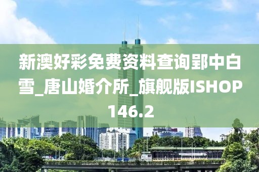 新澳好彩免费资料查询郢中白雪_唐山婚介所_旗舰版ISHOP146.2