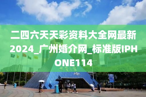 二四六天天彩资料大全网最新2024_广州婚介网_标准版IPHONE114