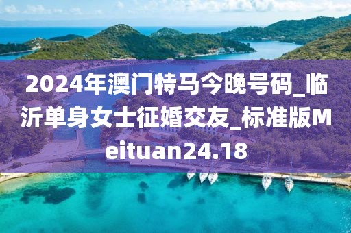 2024年澳门特马今晚号码_临沂单身女士征婚交友_标准版Meituan24.18