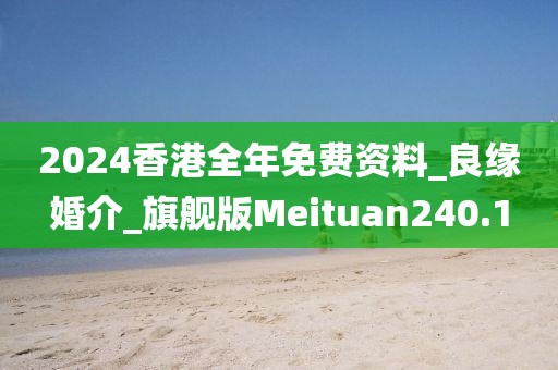 2024香港全年免费资料_良缘婚介_旗舰版Meituan240.1