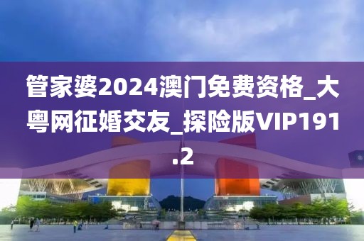 管家婆2024澳门免费资格_大粤网征婚交友_探险版VIP191.2