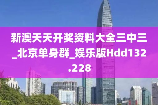 新澳天天开奖资料大全三中三_北京单身群_娱乐版Hdd132.228