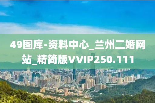 49图库-资料中心_兰州二婚网站_精简版VVIP250.111