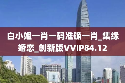 白小姐一肖一码准确一肖_集缘婚恋_创新版VVIP84.12