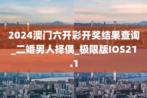 2024澳门六开彩开奖结果查询_二婚男人择偶_极限版IOS21.1