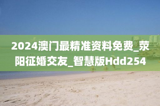 2024澳门最精准资料免费_荥阳征婚交友_智慧版Hdd254