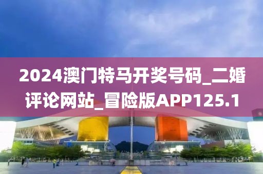 2024澳门特马开奖号码_二婚评论网站_冒险版APP125.1