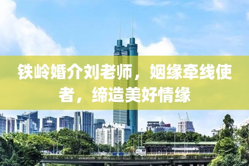 铁岭婚介刘老师，姻缘牵线使者，缔造美好情缘