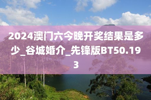2024澳门六今晚开奖结果是多少_谷城婚介_先锋版BT50.193