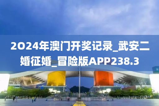 2O24年澳门开奖记录_武安二婚征婚_冒险版APP238.3