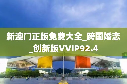 新澳门正版免费大全_跨国婚恋_创新版VVIP92.4