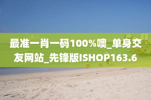 最准一肖一码100%噢_单身交友网站_先锋版ISHOP163.6