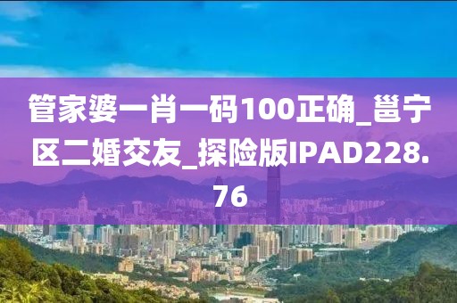 管家婆一肖一码100正确_邕宁区二婚交友_探险版IPAD228.76