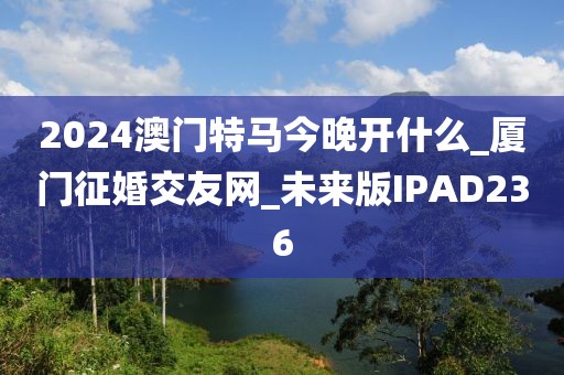 2024澳门特马今晚开什么_厦门征婚交友网_未来版IPAD236