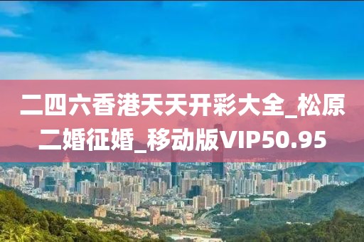 二四六香港天天开彩大全_松原二婚征婚_移动版VIP50.95