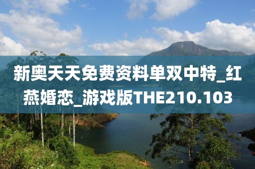 新奥天天免费资料单双中特_红燕婚恋_游戏版THE210.103