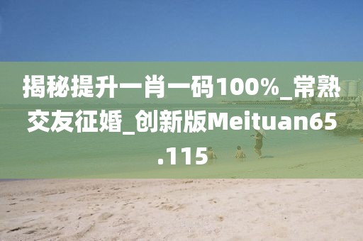 揭秘提升一肖一码100%_常熟交友征婚_创新版Meituan65.115