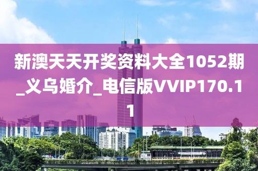 新澳天天开奖资料大全1052期_义乌婚介_电信版VVIP170.11