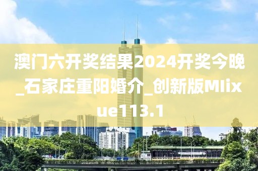 澳门六开奖结果2024开奖今晚_石家庄重阳婚介_创新版MIixue113.1