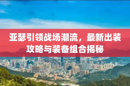 亚瑟引领战场潮流，最新出装攻略与装备组合揭秘
