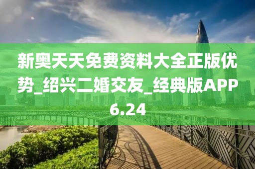 新奥天天免费资料大全正版优势_绍兴二婚交友_经典版APP6.24