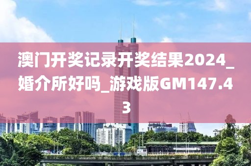 澳门开奖记录开奖结果2024_婚介所好吗_游戏版GM147.43