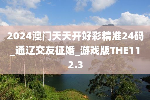 2024澳门天天开好彩精准24码_通辽交友征婚_游戏版THE112.3