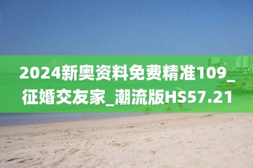 2024新奥资料免费精准109_征婚交友家_潮流版HS57.21
