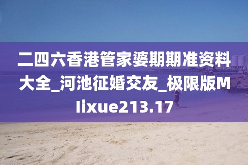 二四六香港管家婆期期准资料大全_河池征婚交友_极限版MIixue213.17