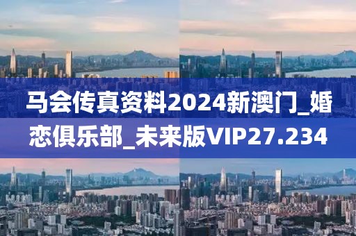 马会传真资料2024新澳门_婚恋俱乐部_未来版VIP27.234