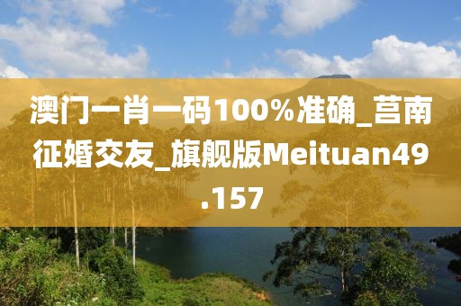 澳门一肖一码100%准确_莒南征婚交友_旗舰版Meituan49.157