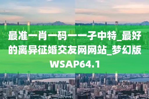 最准一肖一码一一孑中特_最好的离异征婚交友网网站_梦幻版WSAP64.1