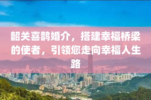 韶关喜鹊婚介，搭建幸福桥梁的使者，引领您走向幸福人生路