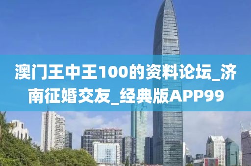 澳门王中王100的资料论坛_济南征婚交友_经典版APP99