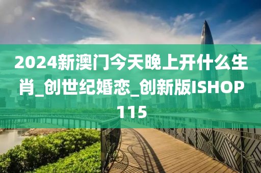 2024新澳门今天晚上开什么生肖_创世纪婚恋_创新版ISHOP115