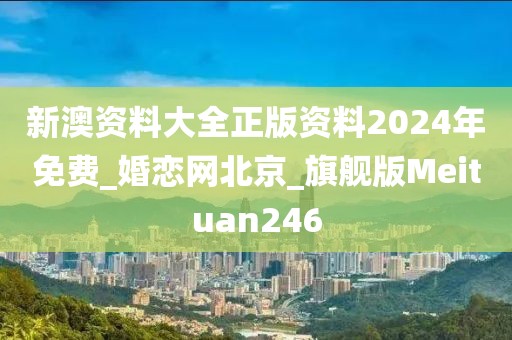 新澳资料大全正版资料2024年免费_婚恋网北京_旗舰版Meituan246
