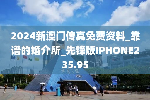 2024新澳门传真免费资料_靠谱的婚介所_先锋版IPHONE235.95