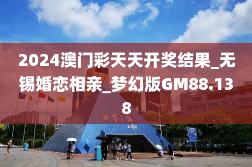 2024澳门彩天天开奖结果_无锡婚恋相亲_梦幻版GM88.138