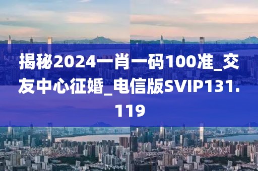 揭秘2024一肖一码100准_交友中心征婚_电信版SVIP131.119