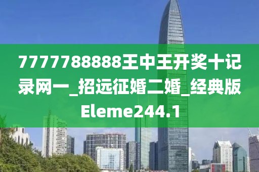 7777788888王中王开奖十记录网一_招远征婚二婚_经典版Eleme244.1